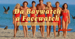Da Baywatch a Facewatch e l’incubo sicurezza è già qui
