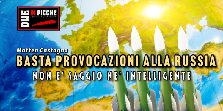 BASTA PROVOCAZIONI ALLA RUSSIA, NON E’ SAGGIO NE’ INTELLIGENTE