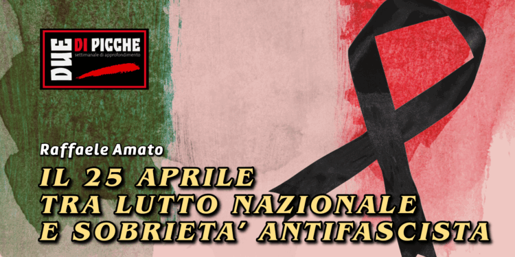 IL 25 APRILE TRA LUTTO NAZIONALE E SOBRIETA’ ANTIFASCISTA.