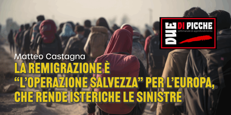 LA REMIGRAZIONE È “L’OPERAZIONE SALVEZZA” PER L’EUROPA, CHE RENDE ISTERICHE LE SINISTRE