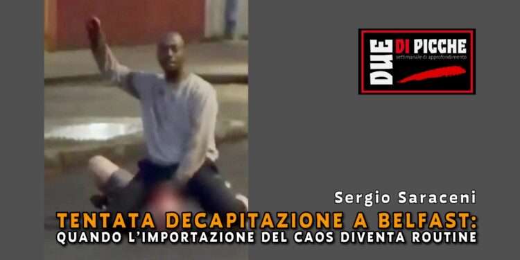 Tentata decapitazione a Belfast: Quando l’Importazione del caos diventa routine